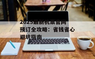 2025最新机票官网预订全攻略：省钱省心避坑指南