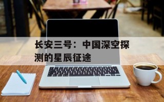 长安三号：中国深空探测的星辰征途