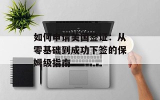 如何申请美国签证：从零基础到成功下签的保姆级指南
