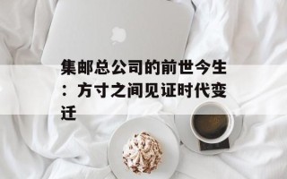 集邮总公司的前世今生：方寸之间见证时代变迁