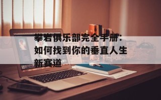攀岩俱乐部完全手册：如何找到你的垂直人生新赛道