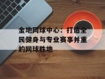 金地网球中心：打造全民健身与专业赛事并重的网球胜地