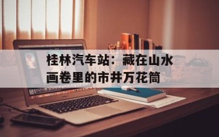 桂林汽车站：藏在山水画卷里的市井万花筒