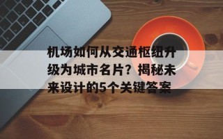 机场如何从交通枢纽升级为城市名片？揭秘未来设计的5个关键答案