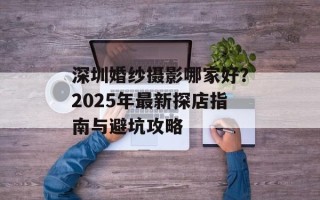 深圳婚纱摄影哪家好？2025年最新探店指南与避坑攻略