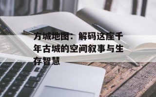 方城地图：解码这座千年古城的空间叙事与生存智慧
