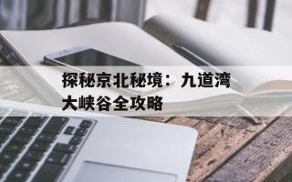 探秘京北秘境：九道湾大峡谷全攻略
