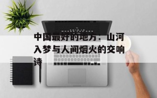 中国最好的地方：山河入梦与人间烟火的交响诗