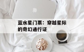 蓝水星门票：穿越星际的奇幻通行证