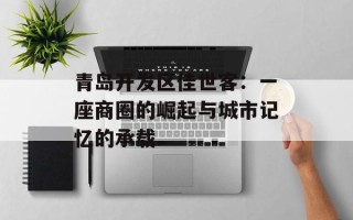 青岛开发区佳世客：一座商圈的崛起与城市记忆的承载