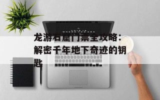 龙游石窟门票全攻略：解密千年地下奇迹的钥匙