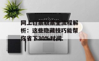 网上订票取票全流程解析：这些隐藏技巧能帮你省下30%时间