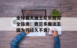 全球最大迪士尼乐园完全指南：奥兰多魔法王国为何经久不衰？