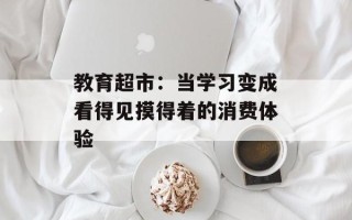 教育超市：当学习变成看得见摸得着的消费体验