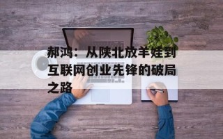 郝鸿：从陕北放羊娃到互联网创业先锋的破局之路