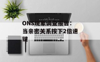 ONS现象调查报告：当亲密关系按下2倍速键