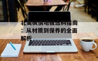 北美枫情地板选购指南：从材质到保养的全面解析