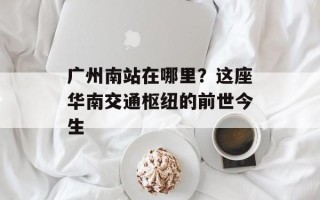 广州南站在哪里？这座华南交通枢纽的前世今生