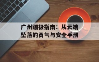 广州蹦极指南：从云端坠落的勇气与安全手册