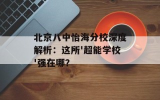 北京八中怡海分校深度解析：这所'超能学校'强在哪？