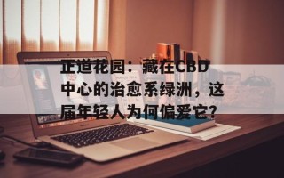 正道花园：藏在CBD中心的治愈系绿洲，这届年轻人为何偏爱它？