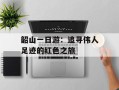 韶山一日游：追寻伟人足迹的红色之旅