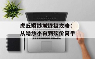 虎丘婚纱城终极攻略：从婚纱小白到砍价高手