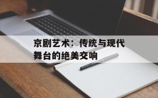京剧艺术：传统与现代舞台的绝美交响