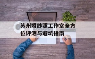 苏州婚纱照工作室全方位评测与避坑指南