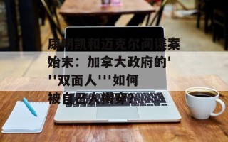 康明凯和迈克尔间谍案始末：加拿大政府的'''双面人'''如何被自己人揭穿？