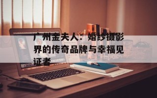 广州金夫人：婚纱摄影界的传奇品牌与幸福见证者