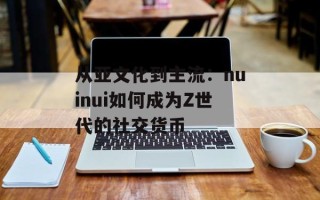从亚文化到主流：nuinui如何成为Z世代的社交货币