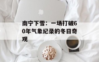 南宁下雪：一场打破60年气象纪录的冬日奇观