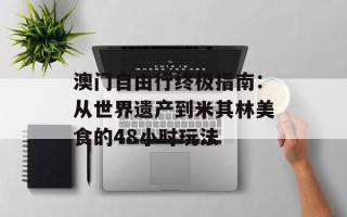 澳门自由行终极指南：从世界遗产到米其林美食的48小时玩法