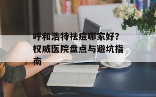 呼和浩特祛痘哪家好？权威医院盘点与避坑指南