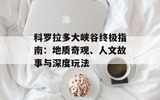 科罗拉多大峡谷终极指南：地质奇观、人文故事与深度玩法
