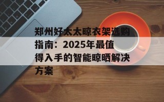 郑州好太太晾衣架选购指南：2025年最值得入手的智能晾晒解决方案