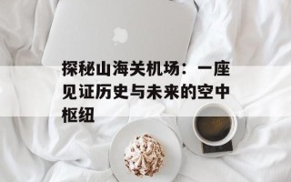 探秘山海关机场：一座见证历史与未来的空中枢纽