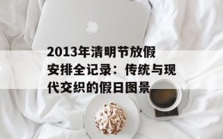 2013年清明节放假安排全记录：传统与现代交织的假日图景