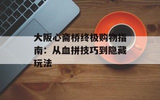大阪心斋桥终极购物指南：从血拼技巧到隐藏玩法