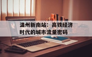 温州新南站：高铁经济时代的城市流量密码