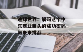 迪拜世界：解码这个中东商业巨头的成功密码与未来挑战