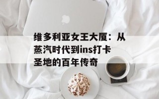 维多利亚女王大厦：从蒸汽时代到ins打卡圣地的百年传奇