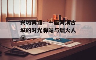 兴城宾馆：一座海滨古城的时光驿站与烟火人间