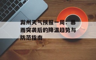 滁州天气预报一周：暴雨突袭后的降温趋势与防范指南