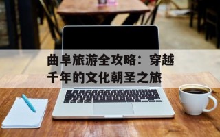 曲阜旅游全攻略：穿越千年的文化朝圣之旅