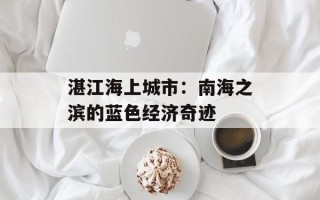 湛江海上城市：南海之滨的蓝色经济奇迹