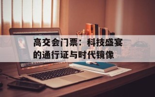 高交会门票：科技盛宴的通行证与时代镜像