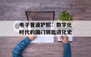 电子普通护照：数字化时代的国门钥匙进化史