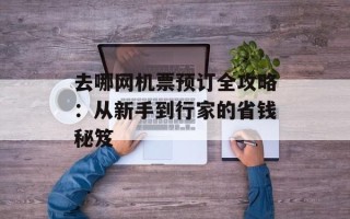 去哪网机票预订全攻略：从新手到行家的省钱秘笈